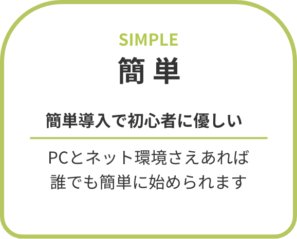 簡単 簡単導入で初心者に優しい PCとネット環境さえあれば誰でも簡単に始められます