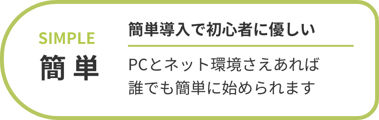 簡単 簡単導入で初心者に優しい PCとネット環境さえあれば誰でも簡単に始められます