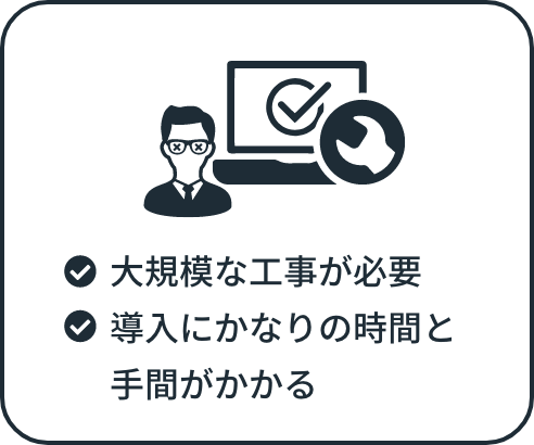 大規模な工事が必要 導入にかなりの時間と手間がかかる