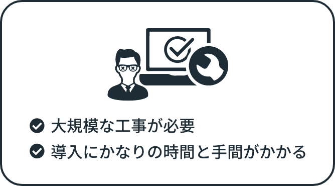 大規模な工事が必要 導入にかなりの時間と手間がかかる