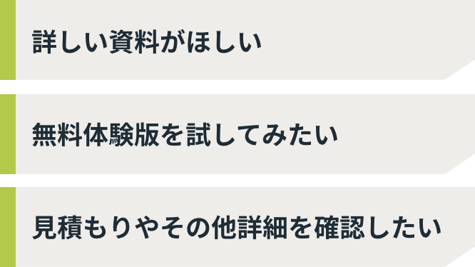 詳しい資料がほしい 無料体験版を試してみたい 見積もりやその他詳細を確認したい