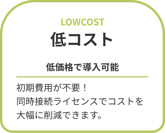 低コスト 低価格で導入可能 初期費用が不要！同時接続ライセンスでコストを大幅に削減できます。