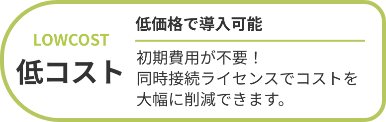 低コスト 低価格で導入可能 初期費用が不要！同時接続ライセンスでコストを大幅に削減できます。