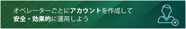 オペレーターごとにアカウントを作成して安全・効果的に運用しよう